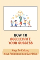 How To Accelerate Your Success: Keys To Kicking Your Ambitions Into Overdrive: Secrets To Academic And Professional Success B09CGKTHHQ Book Cover