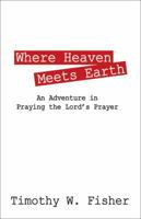 Where Heaven Meets Earth: An Adventure in Praying the Lord's Prayer 1478704845 Book Cover