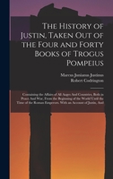 The History of Justin, Taken Out of the Four and Forty Books of Trogus Pompeius: Containing the Affairs of All Aages And Countries, Both in Peace And ... Emperors. With an Account of Justin, And 1016266952 Book Cover