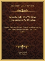 Jahresbericht Des Wettiner Gymnasiums Zu Dresden: Durch Welchen Zu Der Feierlichen Entlassung Der Abituriensen Am Marz 22, 1895 (1895) 1160386013 Book Cover