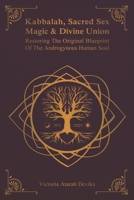 Kabbalah, Sacred Sex Magic & Divine Union: Restoring The Original Blueprint Of The Androgynous Human Soul 0981399479 Book Cover