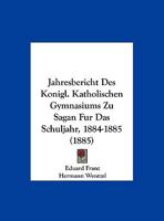 Jahresbericht Des Konigl. Katholischen Gymnasiums Zu Sagan Fur Das Schuljahr, 1884-1885 (1885) 1162283467 Book Cover