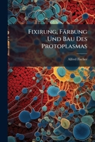 Fixirung, Farbung Und Bau Des Protoplasmas: Kritische Untersuchungen Uber Technik Und Theorie in Der Neueren Zellforschung 1142281345 Book Cover