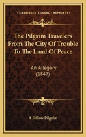 The Pilgrim Travelers From The City Of Trouble To The Land Of Peace: An Allegory 1437294049 Book Cover