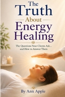 The Truth About Energy Healing: The Questions Your Clients Ask... and How to Answer Them B0HD7TNLW7 Book Cover