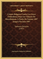 Crimes Bulgares Contre Les Grecs Orthodoxes Dans Les Vilayets De Macedoniens, A Partir De L'annee 1897 Jusqu'a Fin Juin 1907: Tableaux Detailles (1907) 1162433647 Book Cover