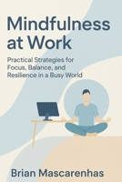 Mindfulness at Work: Practical Strategies for Focus, Balance and Resilience in a Busy world B0FFM23NRF Book Cover
