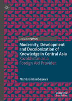 Modernity, Development and Decolonization of Knowledge in Central Asia: Kazakhstan as a Foreign Aid Provider 9811651167 Book Cover