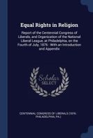Equal Rights in Religion: Report of the Centennial Congress of Liberals, and Organization of the National Liberal League, at Philadelphia, on the ... 1876 : With an Introduction and Appendix 1173316825 Book Cover