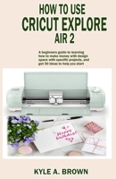 How to use Cricut explore air 2: A beginners guide to learning how to make money with design space with specific projects, and get 50 ideas to help you start. 1692909215 Book Cover