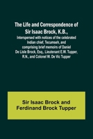 The Life and Correspondence of Sir Isaac Brock, K.B., Interspersed with notices of the celebrated Indian chief, Tecumseh, and comprising brief memoirs of Daniel De Lisle Brock, Esq., Lieutenant E.W. T 9356781699 Book Cover