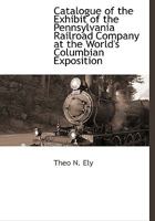 Catalogue of the Exhibit of the Pennsylvania Railroad Company at the World's Columbian Exposition 1021914630 Book Cover