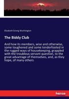 The Biddy Club: And how its members, wise and otherwise, some toughened and some tenderfooted in the rugged ways of housekeeping, grappled with the ... themselves, and, as they hope, of many others 3337084591 Book Cover