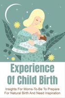 Experience Of Child Birth: Insights For Moms-To-Be To Prepare For Natural Birth And Need Inspiration: Mothers' Emotion About Home Birth null Book Cover