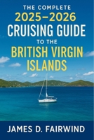The Complete 2025 - 2026 Cruising Guide to the British Virgin Islands: Your Essential Sailing Companion for Navigating, Exploring, and Enjoying the BVI's Best Anchorages, Harbors, and Hidden Gems B0FJRR8235 Book Cover