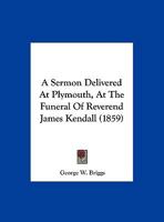 A Sermon Delivered At Plymouth, At The Funeral Of Reverend James Kendall 1120129427 Book Cover