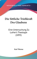Die Sittliche Triebkraft Des Glaubens: Eine Untersuchung Zu Luther's Theologie (1895) 1168443318 Book Cover