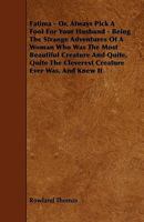 Fatima Or Always Pick A Fool For Your Husband: Being The Strange Adventures Of A Woman Who Was The Most Beautiful Creature And Quite, Quite The Cleverest Creature Ever Was, And Knew It 0548300348 Book Cover