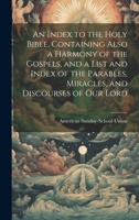 An Index to the Holy Bible, Containing Also a Harmony of the Gospels, and a List and Index of the Parables, Miracles, and Discourses of our Lord 1019579188 Book Cover