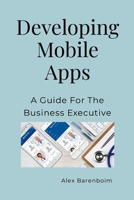Developing Mobile Apps: A Guide For The Business Executive 1300819804 Book Cover