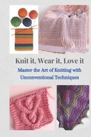 KNIT IT, WEAR IT, LOVE IT: Master the Art of Knitting with Unconventional Techniques B0C6BSPQRW Book Cover