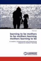 learning to be mothers to be mothers learning mothers learning to be: A creative, compassionate and empowering response to mothers’ learning 3846543136 Book Cover