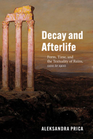 Decay and Afterlife: Form, Time, and the Textuality of Ruins, 1100 to 1900 022681159X Book Cover