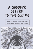 A Goodbye Letter To The Old Me: How To Reveal To Strangers Your Inner Secrets And Fears: Psychiatric Emergency B098GSRT4X Book Cover