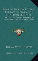 Andrew Jackson Potter, The Noted Parson Of The Texan Frontier: Six Years Of Indian Warfare In New Mexico And Arizona 1165314584 Book Cover