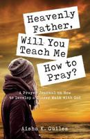 Heavenly Father, Will You Teach Me How to Pray? : A Prayer Journal on How to Develop a Closer Walk with God 1612446264 Book Cover