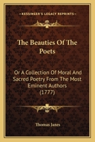 The Beauties of the Poets; Or, a Collection of Moral and Sacred Poetry, from the Most Eminent Authors 0548597707 Book Cover