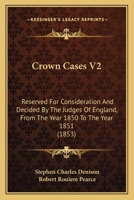 Crown Cases V2: Reserved For Consideration And Decided By The Judges Of England, From The Year 1850 To The Year 1851 1164615424 Book Cover