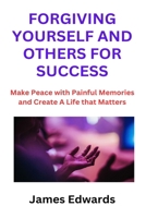 Forgiving Yourself and Others for Success: Make Peace with Painful Memories and Create A Life that Matters B0CS2XXTG8 Book Cover