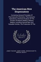The American New Dispensatory: Containing General Principles Of Pharmaceutic Chemistry, Pharmaceutic Operations, Chemical Analysis Of The Articles Of ... And Valuable Articles, The Production Of The 1377256197 Book Cover