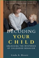 Decoding Your Child: Unlocking the Mysteries of Childhood Behavior: A Practical Guide to Understanding and Navigating the Challenges of Raising Happy, Healthy Kids B0DWT6J145 Book Cover