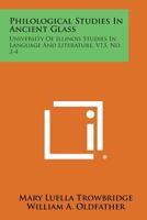 Philological Studies In Ancient Glass: University Of Illinois Studies In Language And Literature, V13, No. 3-4 1258579081 Book Cover