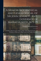 A Memoir Biographical and Genealogical, of Sir John Leverett, Knt., Governor of Massachusetts, 1673-79: Of Hon. John Leverett, F.R.S., Judge of the ... College; and of the Family Generally ... 1015765939 Book Cover