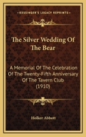 The Silver Wedding Of The Bear: A Memorial Of The Celebration Of The Twenty-Fifth Anniversary Of The Tavern Club 1120928109 Book Cover