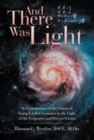 And There Was Light: An Examination of the Claims of Young Earth Creationist in the Light of the Scriptures and Proven Science 1973626500 Book Cover