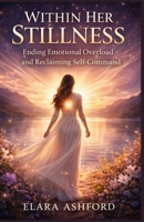 WITHIN HER STILLNESS: Ending Emotional Overload and Reclaiming Self-Command B0GMRYHGSM Book Cover