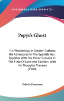 Pepys's Ghost: His Wanderings In Greater Gotham, His Adventures In The Spanish War, Together With His Minor Exploits In The Field Of Love And Fashion With His Thoughts Thereon 0548589844 Book Cover