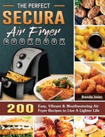 The Perfect Secura Air Fryer Cookbook: 200 Easy, Vibrant & Mouthwatering Air Fryer Recipes to Live A Lighter Life 180166580X Book Cover