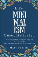 Minimalism: Life Unsophisticated: A Proven Step-By-Step Guide to Decluttering and Organizing your Home and Life 1985327619 Book Cover