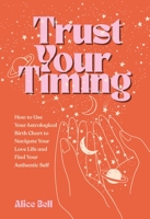 Trust Your Timing: How to Use Your Astrological Birth Chart to Navigate Your Love Life and Find Your Authentic Self 1524888176 Book Cover