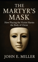 The Martyr’s Mask: How Playing the Victim Harms the Body of Christ B0FTSQLFR1 Book Cover