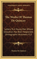 The Works Of Thomas De Quincey: Letters To A Young Man Whose Education Has Been Neglected; Orthographic Mutineers V13 1162942916 Book Cover