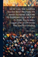 How Can the United States Best Prepare Its Army Federal Troops to Respond Quickly to Future National Emergencies Within the United States 1249367077 Book Cover