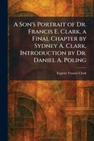 A Son's Portrait of Dr. Francis E. Clark, a Final Chapter by Sydney A. Clark, Introduction by Dr. Daniel A. Poling 1026001641 Book Cover