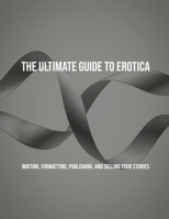 The Ultimate Guide To Erotica: Writing, Formatting, Publishing, And Selling Your Stories B0FK3JKNXF Book Cover
