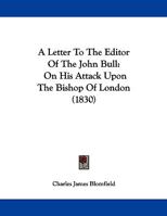 A Letter To The Editor Of The John Bull: On His Attack Upon The Bishop Of London 1165248387 Book Cover